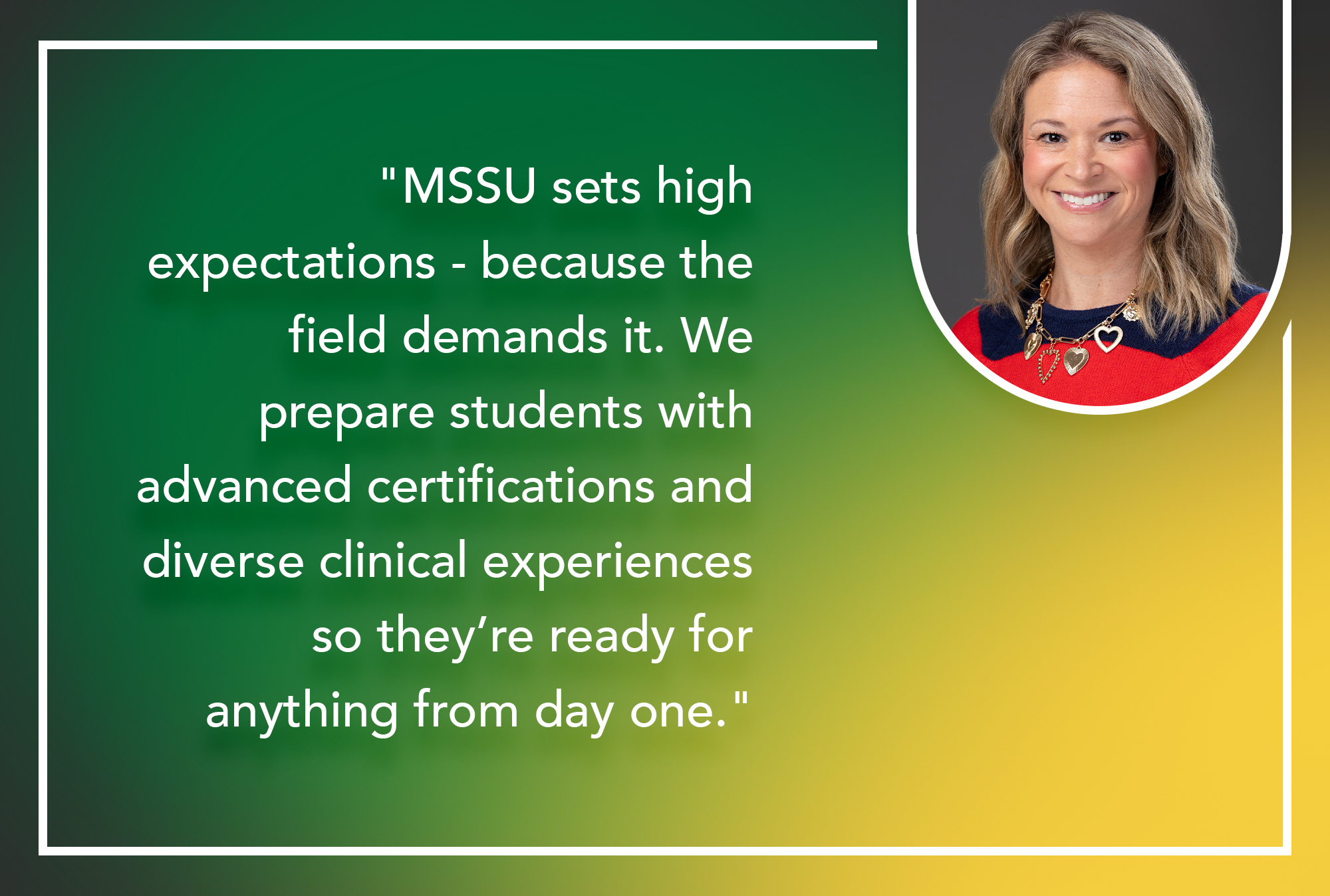 "MSSU sets high expectations - because the field demands it. We prepare students with advanced certifications and diverse clinical experiences so they're ready for anything from day one."