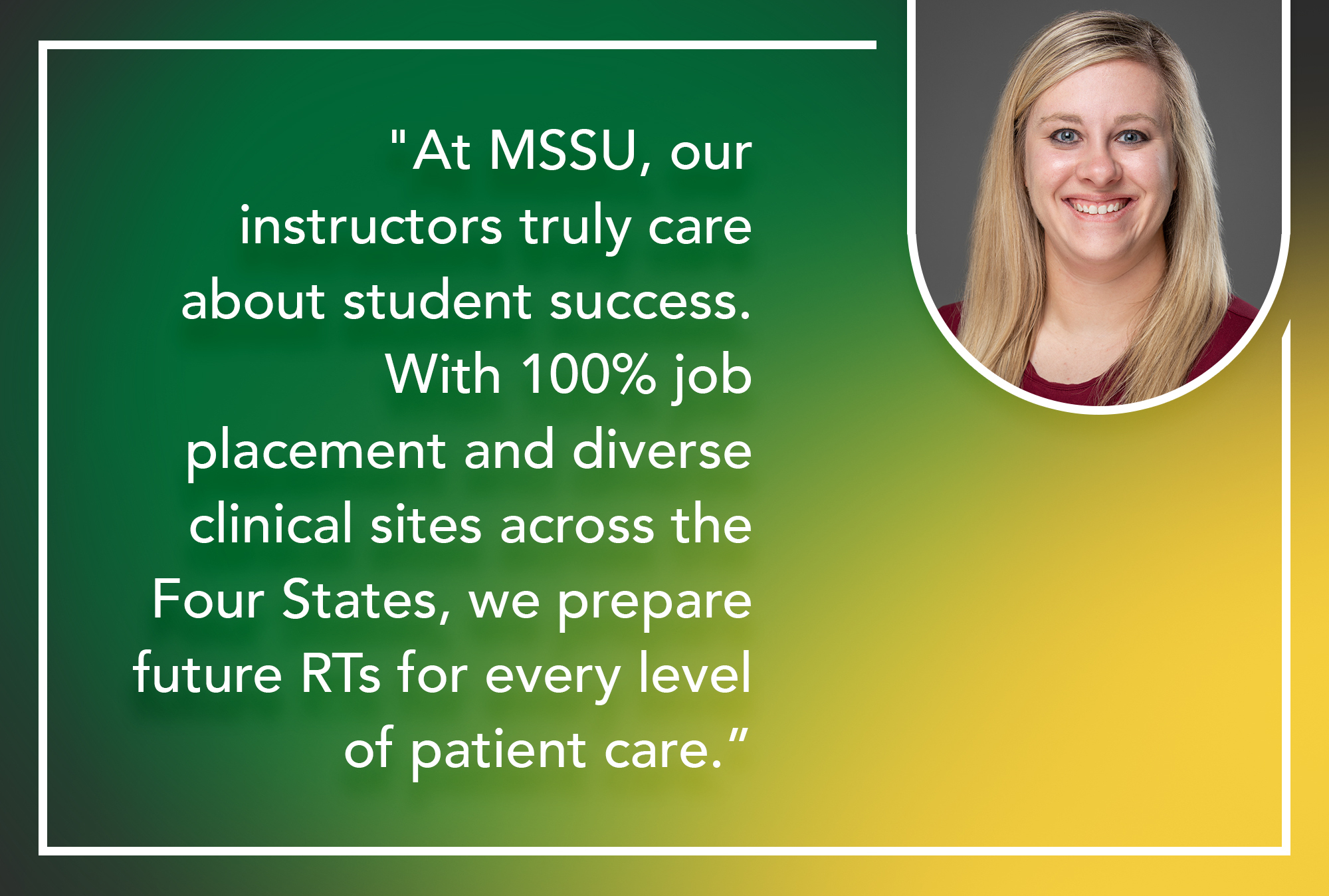 "At MSSU, our instructors truly care about student success. With 100% job placement and diverse clinical sites across the Four States, we prepare future RTs for every level of patient care"